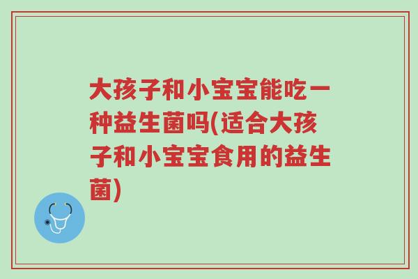 大孩子和小宝宝能吃一种益生菌吗(适合大孩子和小宝宝食用的益生菌)-第1张图片-超越