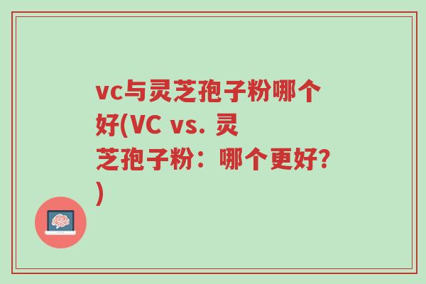 vc与灵芝孢子粉哪个好(VC vs. 灵芝孢子粉:哪个更好?)-第1张图片-超越 vc与灵芝孢子粉哪个好(VC vs. 灵芝孢子粉:哪个更好?)-第1张图片-超越