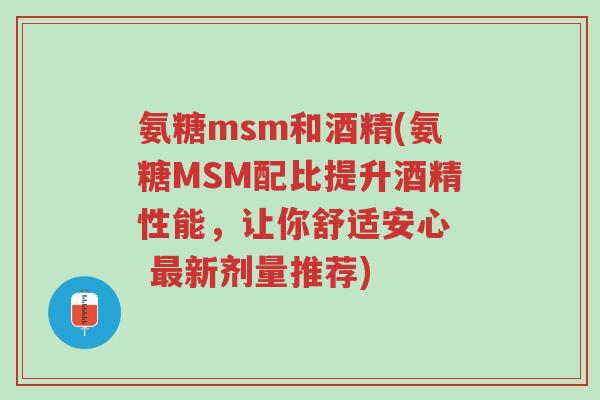 氨糖msm和酒精(氨糖MSM配比提升酒精性能，让你舒适安心  最新剂量推荐)-第1张图片-超越