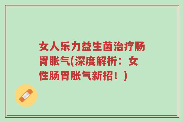 女人乐力益生菌治疗肠胃胀气(深度解析:女性肠胃胀气新招!)-第1张图片-超越 女人乐力益生菌治疗肠胃胀气(深度解析:女性肠胃胀气新招!)-第1张图片-超越