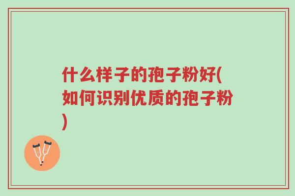 什么样子的孢子粉好(如何识别优质的孢子粉)-第1张图片-超越 什么样子的孢子粉好(如何识别优质的孢子粉)-第1张图片-超越
