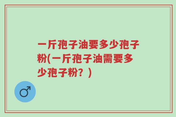 一斤孢子油要多少孢子粉(一斤孢子油需要多少孢子粉？)-第1张图片-超越