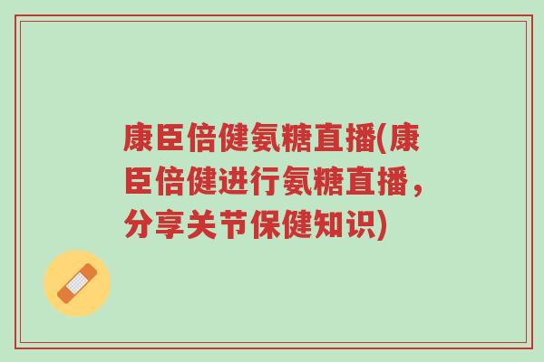 康臣倍健氨糖直播(康臣倍健进行氨糖直播,分享关节保健知识)-第1张图片-超越 康臣倍健氨糖直播(康臣倍健进行氨糖直播,分享关节保健知识)-第1张图片-超越