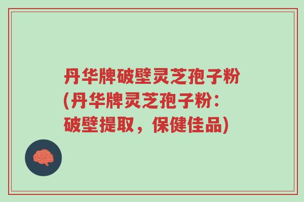 丹华牌破壁灵芝孢子粉(丹华牌灵芝孢子粉:破壁提取,保健佳品)-第1张图片-超越 丹华牌破壁灵芝孢子粉(丹华牌灵芝孢子粉:破壁提取,保健佳品)-第1张图片-超越