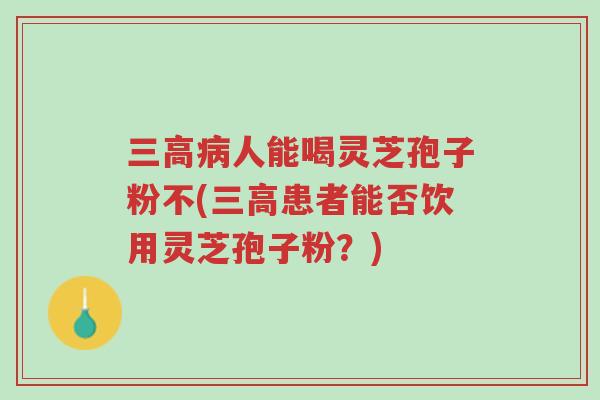 三高病人能喝灵芝孢子粉不(三高患者能否饮用灵芝孢子粉?)-第1张图片-超越 三高病人能喝灵芝孢子粉不(三高患者能否饮用灵芝孢子粉?)-第1张图片-超越