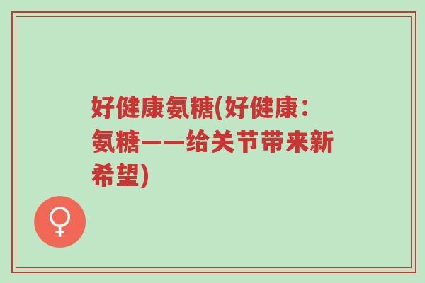 好健康氨糖(好健康:氨糖——给关节带来新希望)-第1张图片-超越 好健康氨糖(好健康:氨糖——给关节带来新希望)-第1张图片-超越