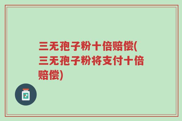 三无孢子粉十倍赔偿(三无孢子粉将支付十倍赔偿)-第1张图片-超越 三无孢子粉十倍赔偿(三无孢子粉将支付十倍赔偿)-第1张图片-超越