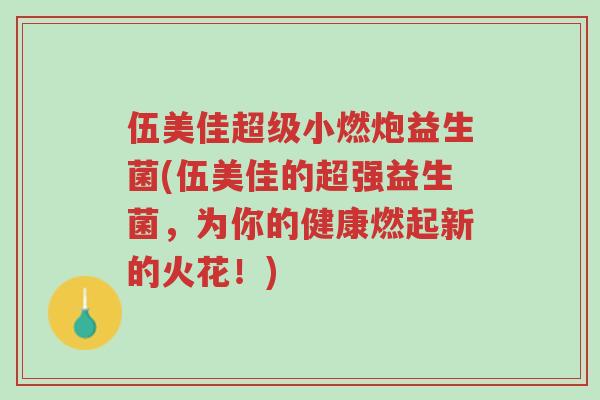 伍美佳超级小燃炮益生菌(伍美佳的超强益生菌,为你的健康燃起新的火花!)-第1张图片-超越 伍美佳超级小燃炮益生菌(伍美佳的超强益生菌,为你的健康燃起新的火花!)-第1张图片-超越
