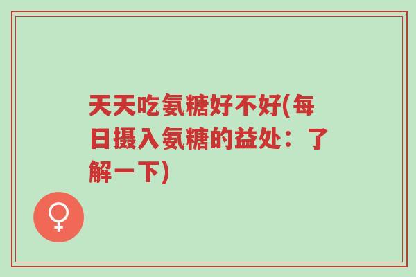 天天吃氨糖好不好(每日摄入氨糖的益处：了解一下)-第1张图片-超越