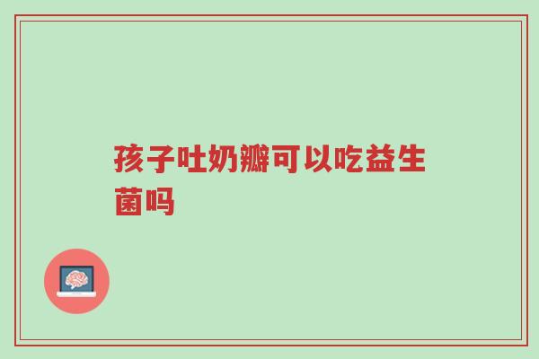 孩子吐奶瓣可以吃益生菌吗-第1张图片-超越 孩子吐奶瓣可以吃益生菌吗-第1张图片-超越