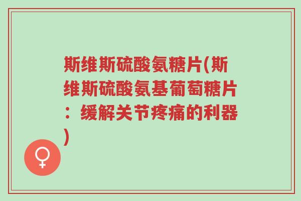 斯维斯硫酸氨糖片(斯维斯硫酸氨基葡萄糖片:缓解关节疼痛的利器)-第1张图片-超越 斯维斯硫酸氨糖片(斯维斯硫酸氨基葡萄糖片:缓解关节疼痛的利器)-第1张图片-超越