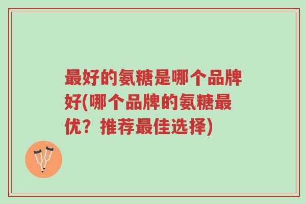 最好的氨糖是哪个品牌好(哪个品牌的氨糖最优?推荐最佳选择)-第1张图片-超越 最好的氨糖是哪个品牌好(哪个品牌的氨糖最优?推荐最佳选择)-第1张图片-超越