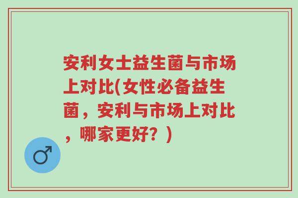 安利女士益生菌与市场上对比(女性必备益生菌,安利与市场上对比,哪家更好?)-第1张图片-超越 安利女士益生菌与市场上对比(女性必备益生菌,安利与市场上对比,哪家更好?)-第1张图片-超越