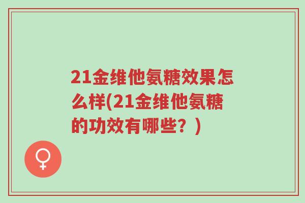 21金维他氨糖效果怎么样(21金维他氨糖的功效有哪些?)-第1张图片-超越 21金维他氨糖效果怎么样(21金维他氨糖的功效有哪些?)-第1张图片-超越