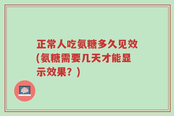 正常人吃氨糖多久见效(氨糖需要几天才能显示效果?)-第1张图片-超越 正常人吃氨糖多久见效(氨糖需要几天才能显示效果?)-第1张图片-超越