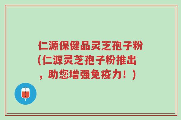 仁源保健品灵芝孢子粉(仁源灵芝孢子粉推出,助您增强免疫力!)-第1张图片-超越 仁源保健品灵芝孢子粉(仁源灵芝孢子粉推出,助您增强免疫力!)-第1张图片-超越