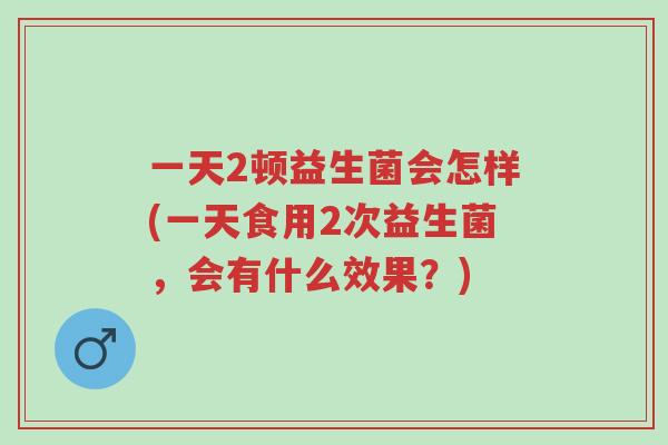 一天2顿益生菌会怎样(一天食用2次益生菌,会有什么效果?)-第1张图片-超越 一天2顿益生菌会怎样(一天食用2次益生菌,会有什么效果?)-第1张图片-超越
