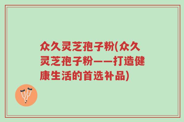众久灵芝孢子粉(众久灵芝孢子粉——打造健康生活的首选补品)-第1张图片-超越 众久灵芝孢子粉(众久灵芝孢子粉——打造健康生活的首选补品)-第1张图片-超越