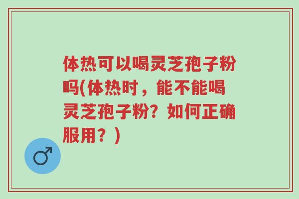 体热可以喝灵芝孢子粉吗(体热时,能不能喝灵芝孢子粉?如何正确服用?)-第1张图片-超越 体热可以喝灵芝孢子粉吗(体热时,能不能喝灵芝孢子粉?如何正确服用?)-第1张图片-超越