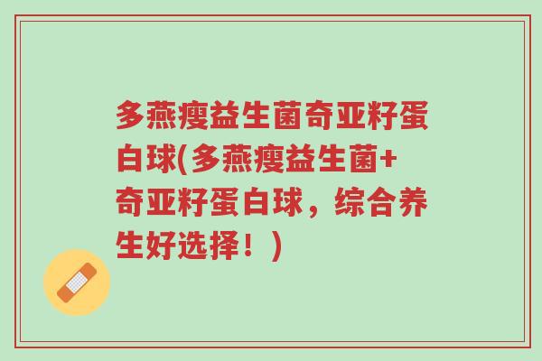 多燕瘦益生菌奇亚籽蛋白球(多燕瘦益生菌+奇亚籽蛋白球,综合养生好选择!)-第1张图片-超越 多燕瘦益生菌奇亚籽蛋白球(多燕瘦益生菌+奇亚籽蛋白球,综合养生好选择!)-第1张图片-超越