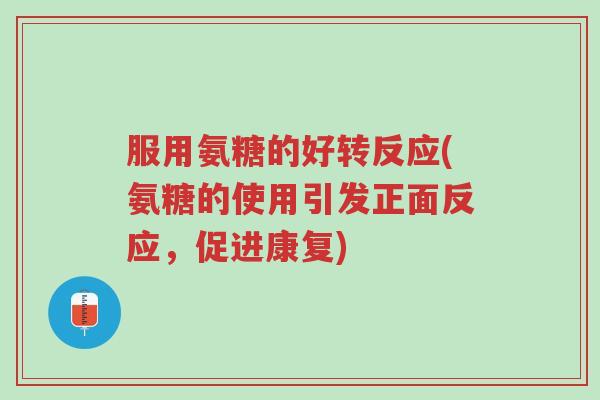 服用氨糖的好转反应(氨糖的使用引发正面反应,促进康复)-第1张图片-超越 服用氨糖的好转反应(氨糖的使用引发正面反应,促进康复)-第1张图片-超越