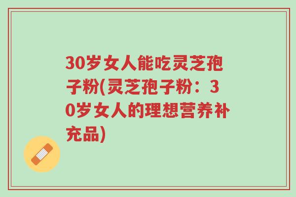 30岁女人能吃灵芝孢子粉(灵芝孢子粉:30岁女人的理想营养补充品)-第1张图片-超越 30岁女人能吃灵芝孢子粉(灵芝孢子粉:30岁女人的理想营养补充品)-第1张图片-超越