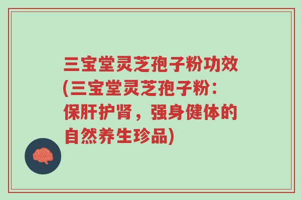三宝堂灵芝孢子粉功效(三宝堂灵芝孢子粉:保肝护肾,强身健体的自然养生珍品)-第1张图片-超越 三宝堂灵芝孢子粉功效(三宝堂灵芝孢子粉:保肝护肾,强身健体的自然养生珍品)-第1张图片-超越