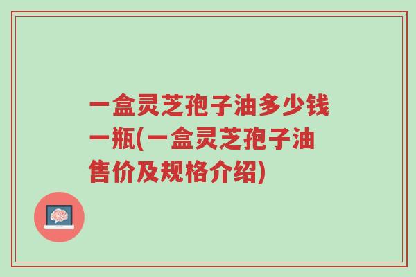 一盒灵芝孢子油多少钱一瓶(一盒灵芝孢子油售价及规格介绍)-第1张图片-超越 一盒灵芝孢子油多少钱一瓶(一盒灵芝孢子油售价及规格介绍)-第1张图片-超越