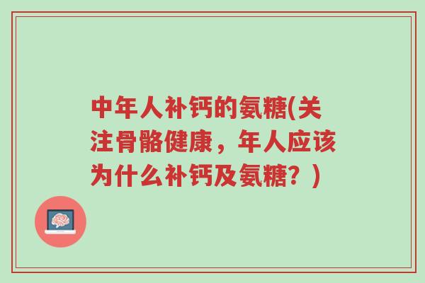 中年人补钙的氨糖(关注骨骼健康,年人应该为什么补钙及氨糖?)-第1张图片-超越 中年人补钙的氨糖(关注骨骼健康,年人应该为什么补钙及氨糖?)-第1张图片-超越