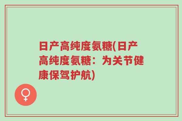 日产高纯度氨糖(日产高纯度氨糖：为关节健康保驾护航)-第1张图片-超越