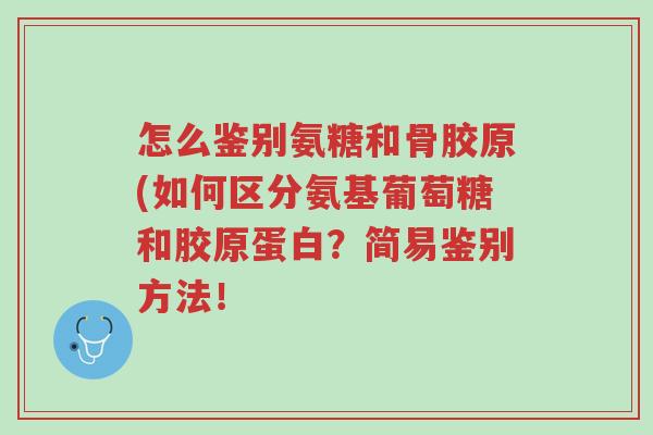 怎么鉴别氨糖和骨胶原(如何区分氨基葡萄糖和胶原蛋白?简易鉴别方法!-第1张图片-超越 怎么鉴别氨糖和骨胶原(如何区分氨基葡萄糖和胶原蛋白?简易鉴别方法!-第1张图片-超越