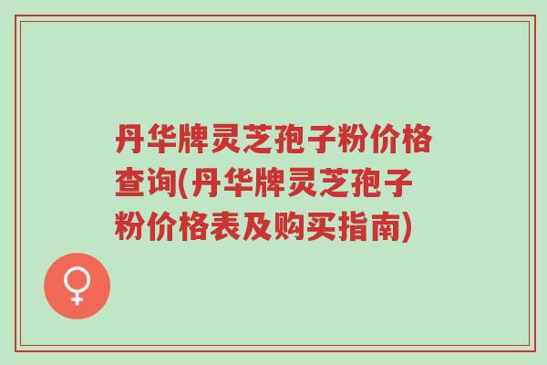 丹华牌灵芝孢子粉价格查询(丹华牌灵芝孢子粉价格表及购买指南)-第1张图片-超越 丹华牌灵芝孢子粉价格查询(丹华牌灵芝孢子粉价格表及购买指南)-第1张图片-超越