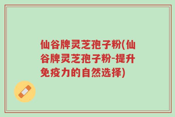 仙谷牌灵芝孢子粉(仙谷牌灵芝孢子粉-提升免疫力的自然选择)-第1张图片-超越 仙谷牌灵芝孢子粉(仙谷牌灵芝孢子粉-提升免疫力的自然选择)-第1张图片-超越