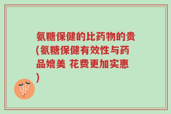 氨糖保健的比药物的贵(氨糖保健有效性与药品媲美 花费更加实惠)-第1张图片-超越