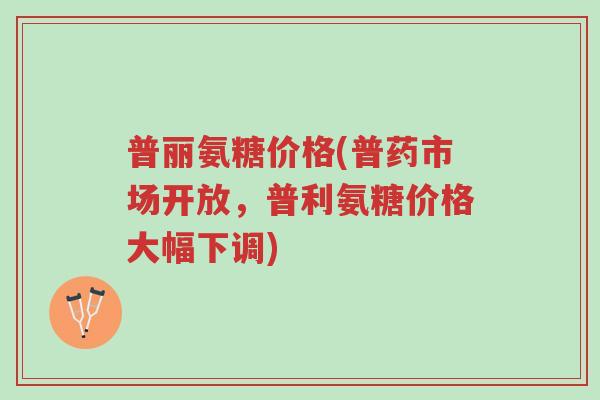 普丽氨糖价格(普药市场开放,普利氨糖价格大幅下调)-第1张图片-超越 普丽氨糖价格(普药市场开放,普利氨糖价格大幅下调)-第1张图片-超越