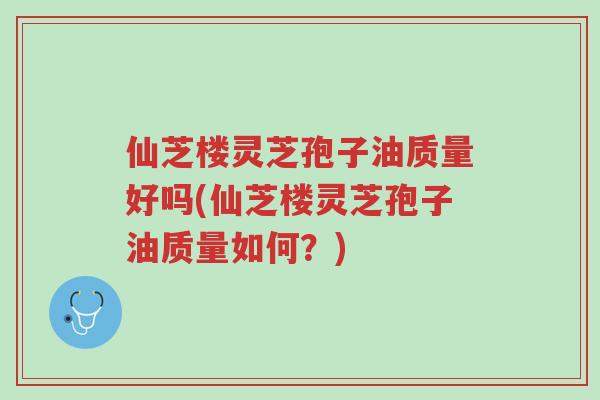 仙芝楼灵芝孢子油质量好吗(仙芝楼灵芝孢子油质量如何?)-第1张图片-超越 仙芝楼灵芝孢子油质量好吗(仙芝楼灵芝孢子油质量如何?)-第1张图片-超越