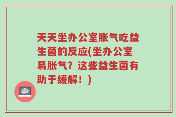 天天坐办公室胀气吃益生菌的反应(坐办公室易胀气?这些益生菌有助于缓解!)-第1张图片-超越 天天坐办公室胀气吃益生菌的反应(坐办公室易胀气?这些益生菌有助于缓解!)-第1张图片-超越