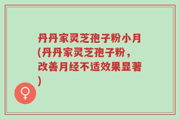 丹丹家灵芝孢子粉小月(丹丹家灵芝孢子粉,改善月经不适效果显著)-第1张图片-超越 丹丹家灵芝孢子粉小月(丹丹家灵芝孢子粉,改善月经不适效果显著)-第1张图片-超越
