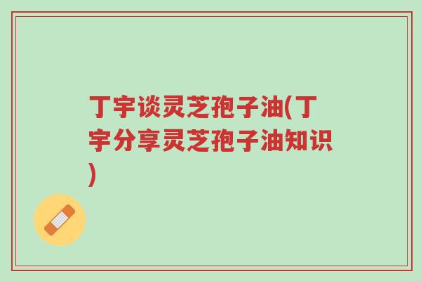 丁宇谈灵芝孢子油(丁宇分享灵芝孢子油知识)-第1张图片-超越 丁宇谈灵芝孢子油(丁宇分享灵芝孢子油知识)-第1张图片-超越