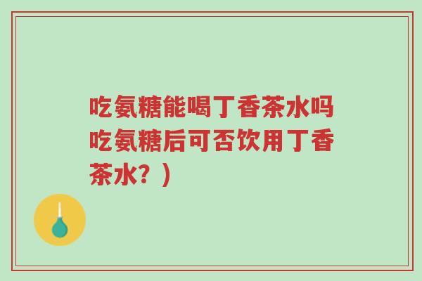 吃氨糖能喝丁香茶水吗吃氨糖后可否饮用丁香茶水?)-第1张图片-超越 吃氨糖能喝丁香茶水吗吃氨糖后可否饮用丁香茶水?)-第1张图片-超越