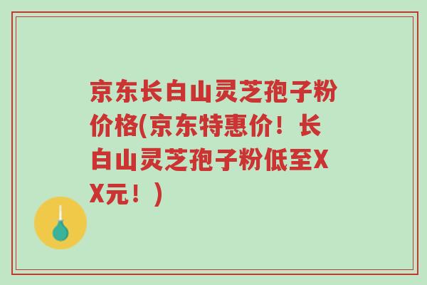 京东长白山灵芝孢子粉价格(京东特惠价!长白山灵芝孢子粉低至XX元!)-第1张图片-超越 京东长白山灵芝孢子粉价格(京东特惠价!长白山灵芝孢子粉低至XX元!)-第1张图片-超越