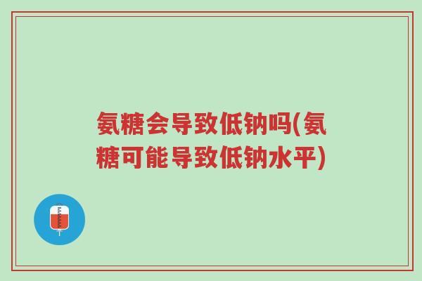氨糖会导致低钠吗(氨糖可能导致低钠水平)-第1张图片-超越