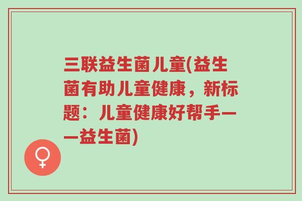 三联益生菌儿童(益生菌有助儿童健康,新标题:儿童健康好帮手——益生菌)-第1张图片-超越 三联益生菌儿童(益生菌有助儿童健康,新标题:儿童健康好帮手——益生菌)-第1张图片-超越