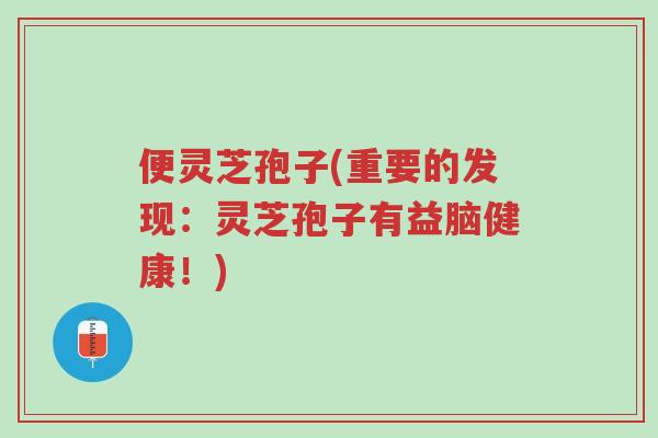 便灵芝孢子(重要的发现:灵芝孢子有益脑健康!)-第1张图片-超越 便灵芝孢子(重要的发现:灵芝孢子有益脑健康!)-第1张图片-超越
