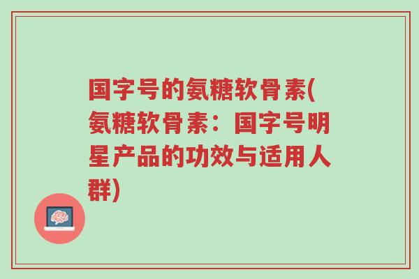 国字号的氨糖软骨素(氨糖软骨素:国字号明星产品的功效与适用人群)-第1张图片-超越 国字号的氨糖软骨素(氨糖软骨素:国字号明星产品的功效与适用人群)-第1张图片-超越