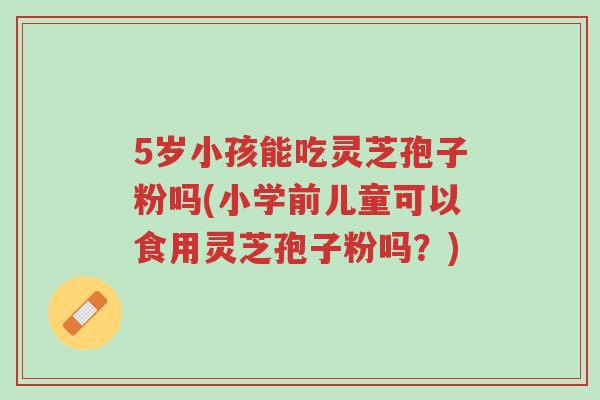 5岁小孩能吃灵芝孢子粉吗(小学前儿童可以食用灵芝孢子粉吗?)-第1张图片-超越 5岁小孩能吃灵芝孢子粉吗(小学前儿童可以食用灵芝孢子粉吗?)-第1张图片-超越