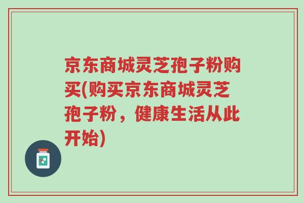 京东商城灵芝孢子粉购买(购买京东商城灵芝孢子粉,健康生活从此开始)-第1张图片-超越 京东商城灵芝孢子粉购买(购买京东商城灵芝孢子粉,健康生活从此开始)-第1张图片-超越