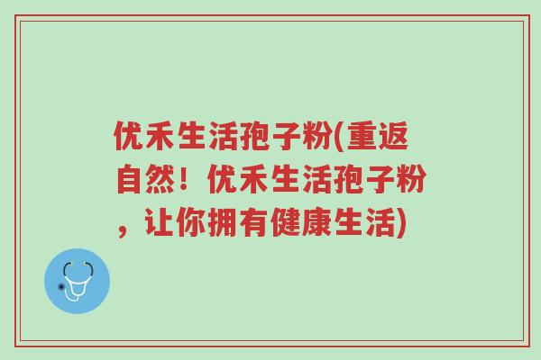 优禾生活孢子粉(重返自然!优禾生活孢子粉,让你拥有健康生活)-第1张图片-超越 优禾生活孢子粉(重返自然!优禾生活孢子粉,让你拥有健康生活)-第1张图片-超越