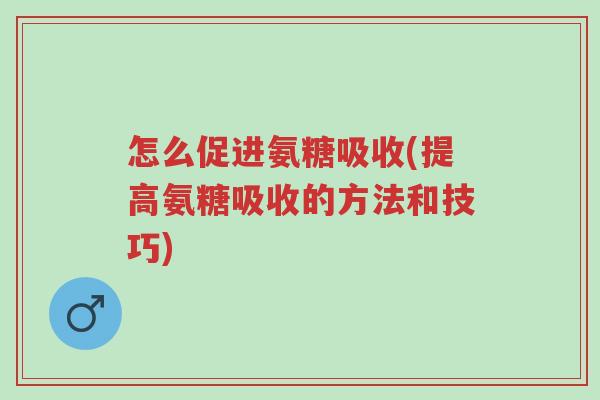 怎么促进氨糖吸收(提高氨糖吸收的方法和技巧)-第1张图片-超越 怎么促进氨糖吸收(提高氨糖吸收的方法和技巧)-第1张图片-超越