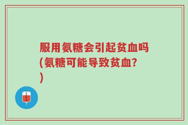 服用氨糖会引起贫血吗(氨糖可能导致贫血?)-第1张图片-超越 服用氨糖会引起贫血吗(氨糖可能导致贫血?)-第1张图片-超越